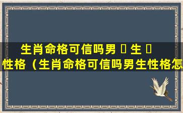 生肖命格可信吗男 ☘ 生 ☘ 性格（生肖命格可信吗男生性格怎么样）